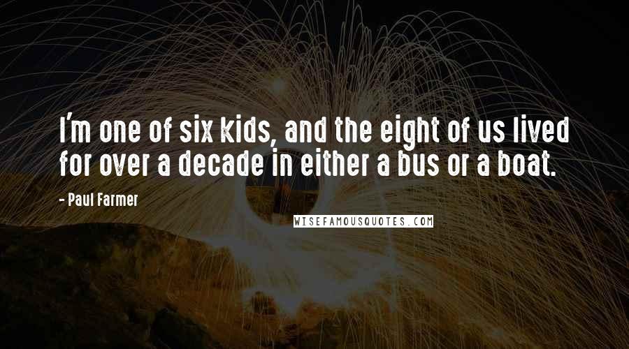 Paul Farmer quotes: I'm one of six kids, and the eight of us lived for over a decade in either a bus or a boat.