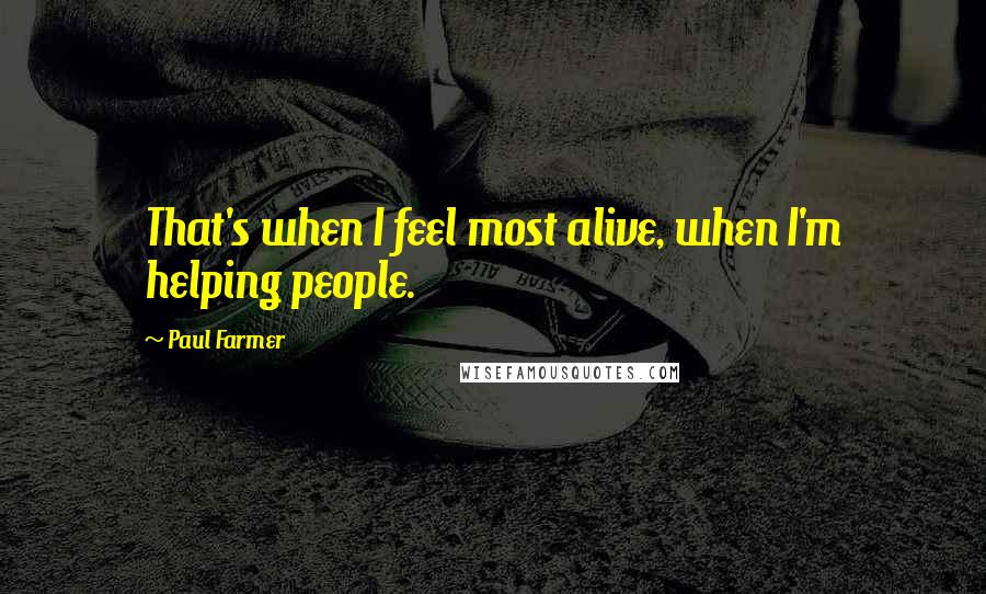 Paul Farmer quotes: That's when I feel most alive, when I'm helping people.