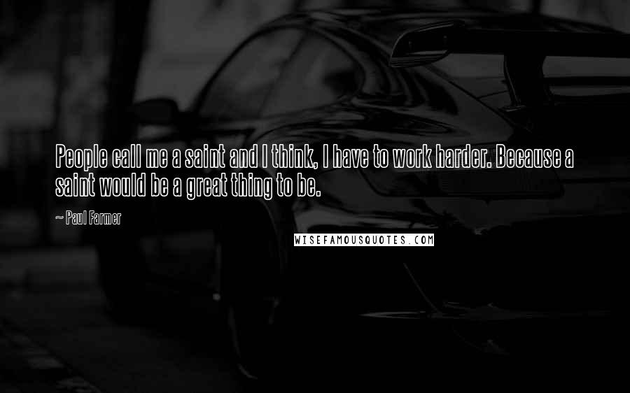 Paul Farmer quotes: People call me a saint and I think, I have to work harder. Because a saint would be a great thing to be.