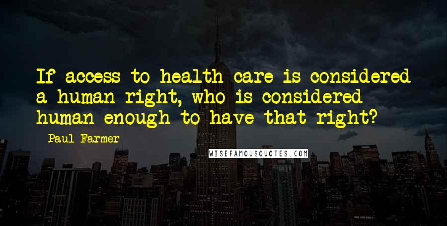 Paul Farmer quotes: If access to health care is considered a human right, who is considered human enough to have that right?