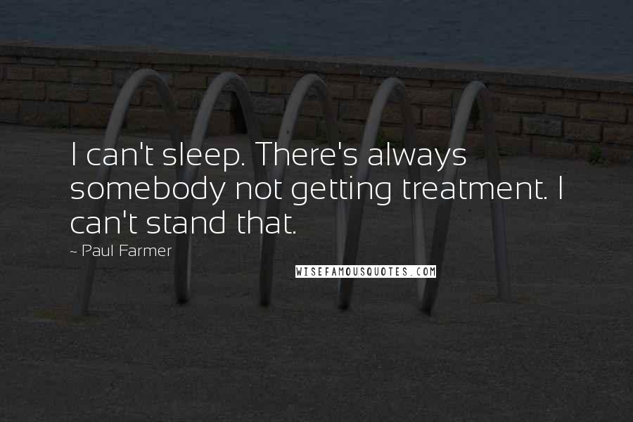 Paul Farmer quotes: I can't sleep. There's always somebody not getting treatment. I can't stand that.