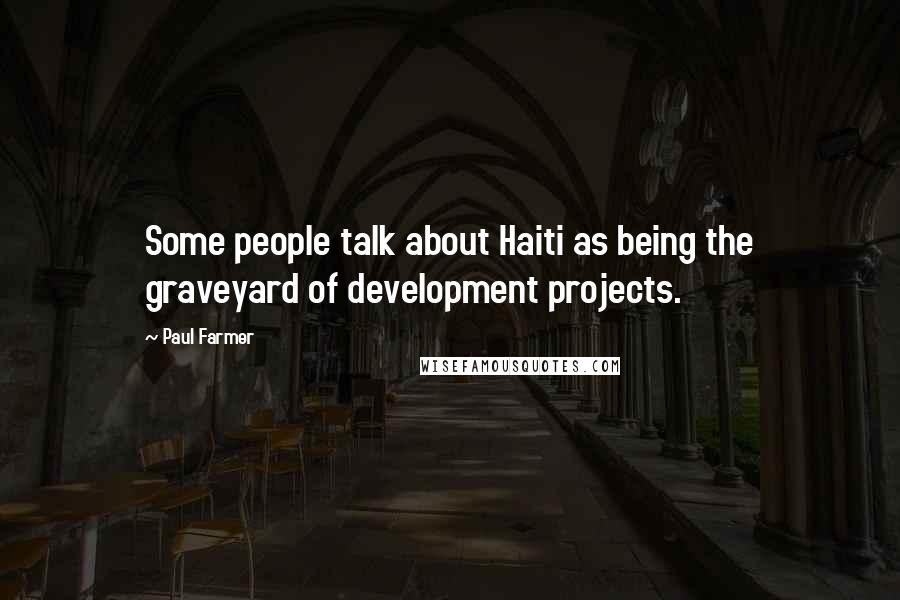 Paul Farmer quotes: Some people talk about Haiti as being the graveyard of development projects.
