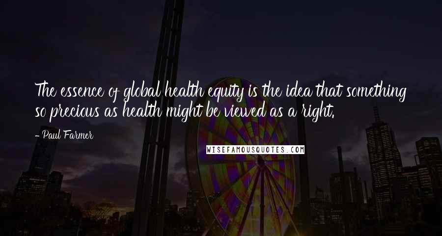 Paul Farmer quotes: The essence of global health equity is the idea that something so precious as health might be viewed as a right.