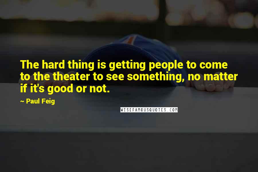 Paul Feig quotes: The hard thing is getting people to come to the theater to see something, no matter if it's good or not. Paul Feig quotes: The hard thing is getting people to come to the theater to see something, no matter if it's good or not.
