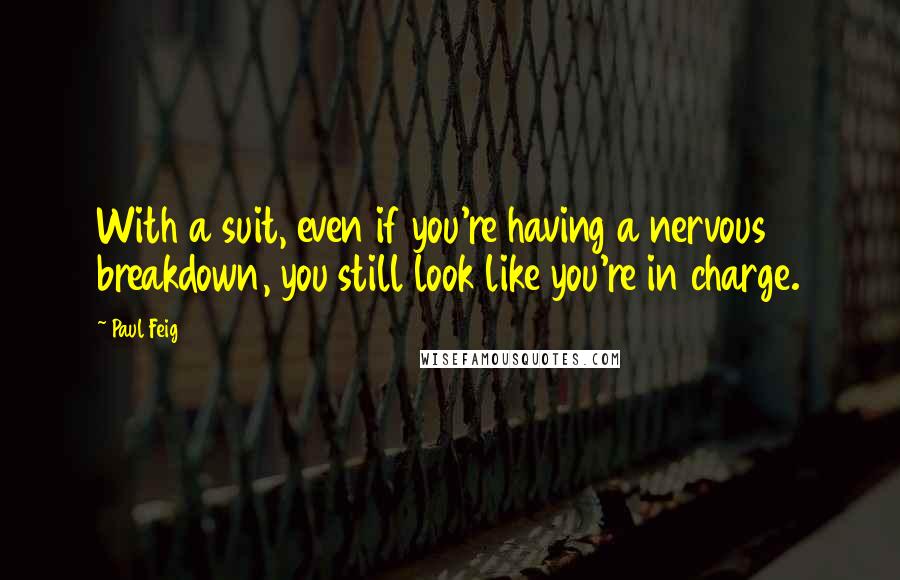 Paul Feig quotes: With a suit, even if you're having a nervous breakdown, you still look like you're in charge.