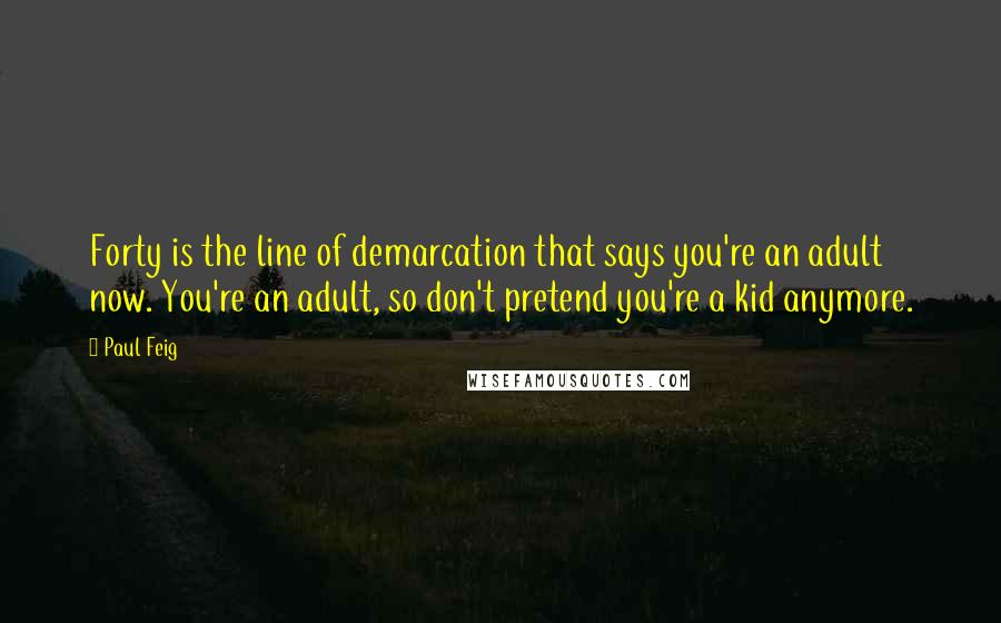 Paul Feig quotes: Forty is the line of demarcation that says you're an adult now. You're an adult, so don't pretend you're a kid anymore. Paul Feig quotes: Forty is the line of demarcation that says you're an adult now. You're an adult, so don't pretend you're a kid anymore.
