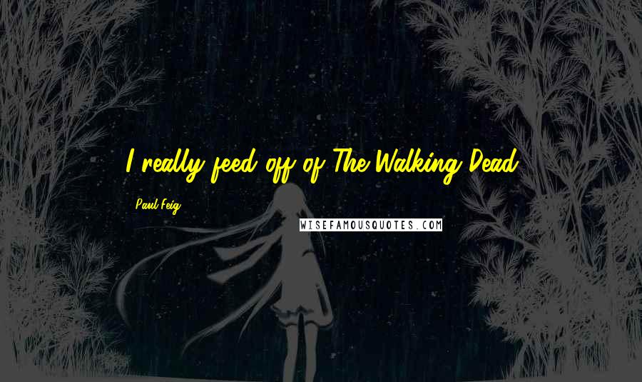 Paul Feig quotes: I really feed off of The Walking Dead