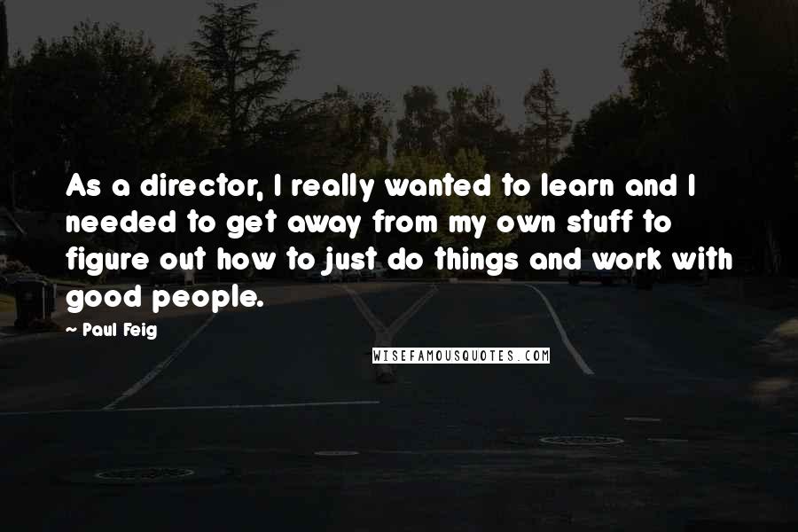 Paul Feig quotes: As a director, I really wanted to learn and I needed to get away from my own stuff to figure out how to just do things and work with good Paul Feig quotes: As a director, I really wanted to learn and I needed to get away from my own stuff to figure out how to just do things and work with good