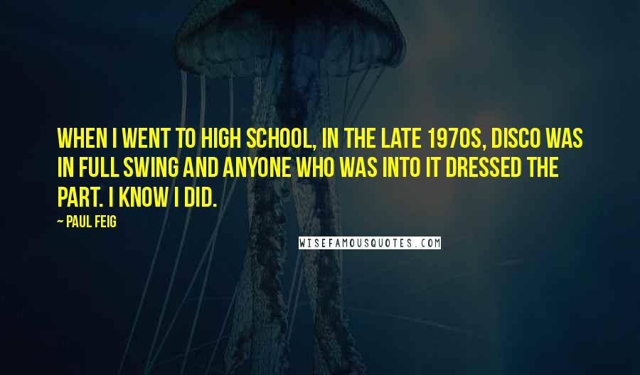 Paul Feig quotes: When I went to high school, in the late 1970s, disco was in full swing and anyone who was into it dressed the part. I know I did.