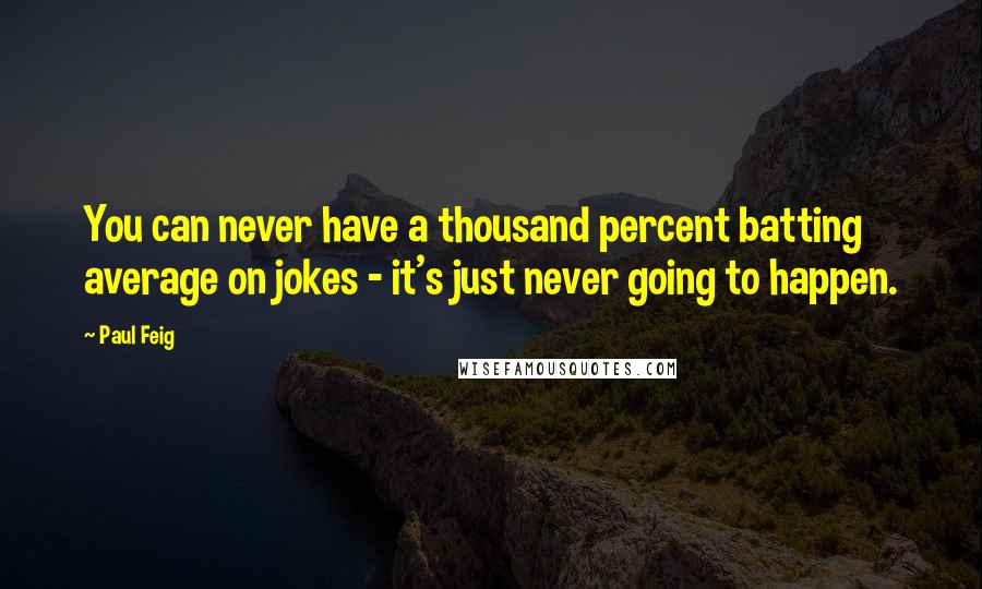 Paul Feig quotes: You can never have a thousand percent batting average on jokes - it's just never going to happen. Paul Feig quotes: You can never have a thousand percent batting average on jokes - it's just never going to happen.