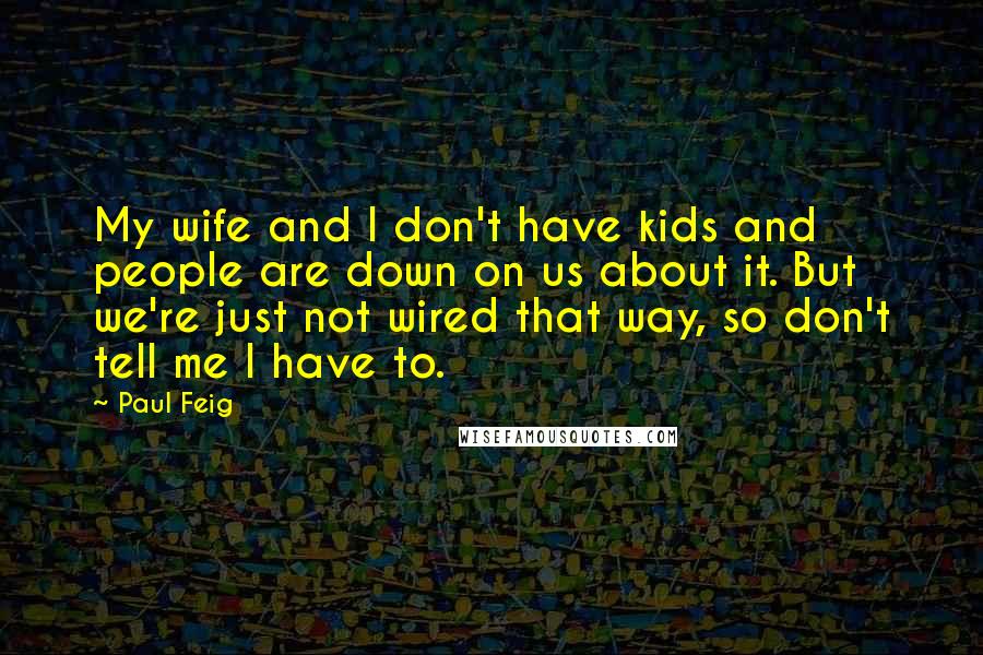 Paul Feig quotes: My wife and I don't have kids and people are down on us about it. But we're just not wired that way, so don't tell me I have to. Paul Feig quotes: My wife and I don't have kids and people are down on us about it. But we're just not wired that way, so don't tell me I have to.