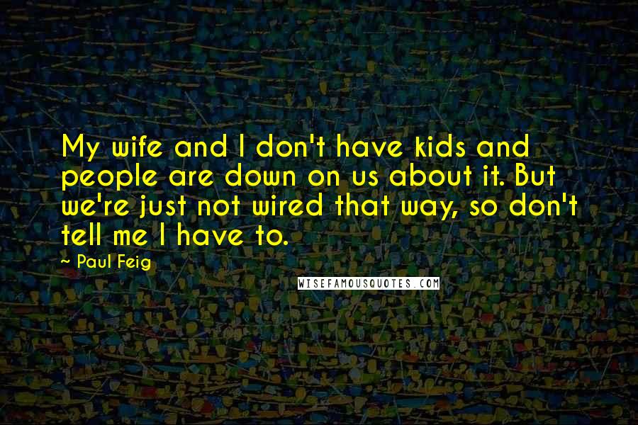 Paul Feig quotes: My wife and I don't have kids and people are down on us about it. But we're just not wired that way, so don't tell me I have to.