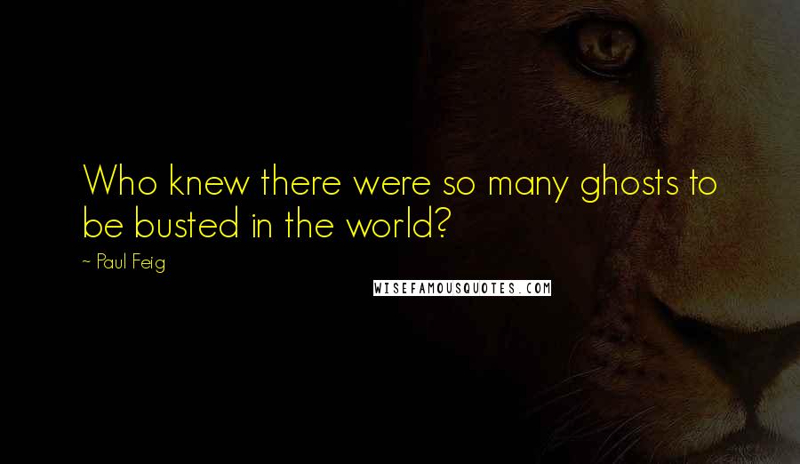 Paul Feig quotes: Who knew there were so many ghosts to be busted in the world? Paul Feig quotes: Who knew there were so many ghosts to be busted in the world?