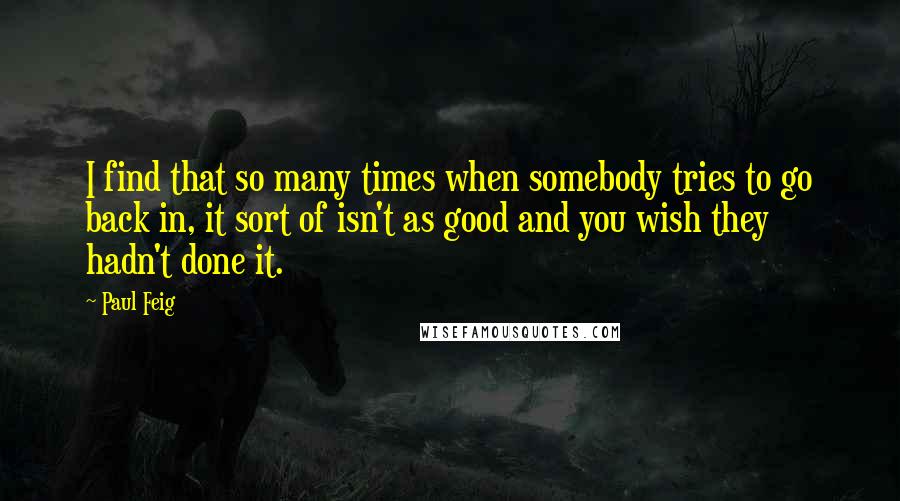 Paul Feig quotes: I find that so many times when somebody tries to go back in, it sort of isn't as good and you wish they hadn't done it.