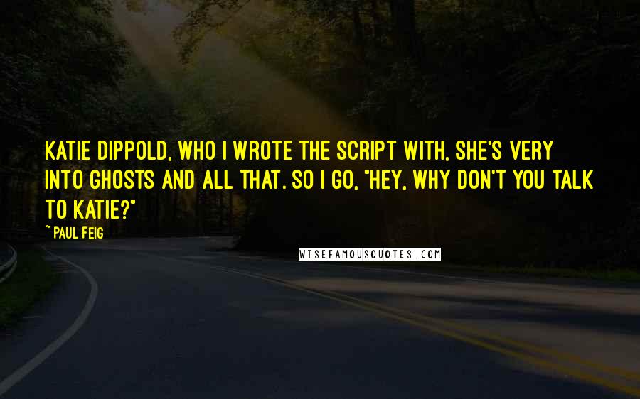 Paul Feig quotes: Katie Dippold, who I wrote the script with, she's very into ghosts and all that. So I go, "Hey, why don't you talk to Katie?"