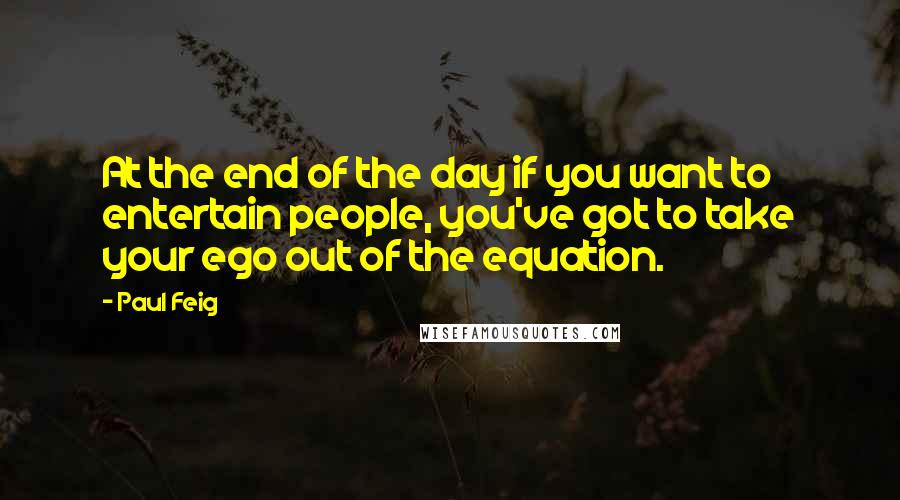 Paul Feig quotes: At the end of the day if you want to entertain people, you've got to take your ego out of the equation.