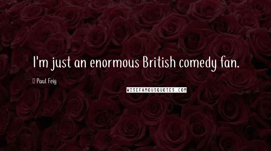 Paul Feig quotes: I'm just an enormous British comedy fan.