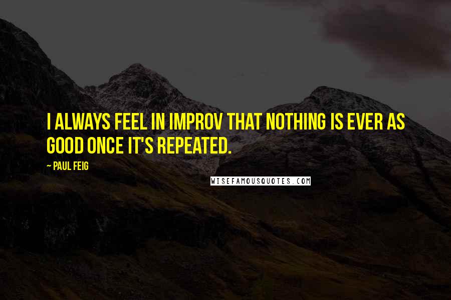 Paul Feig quotes: I always feel in improv that nothing is ever as good once it's repeated. Paul Feig quotes: I always feel in improv that nothing is ever as good once it's repeated.