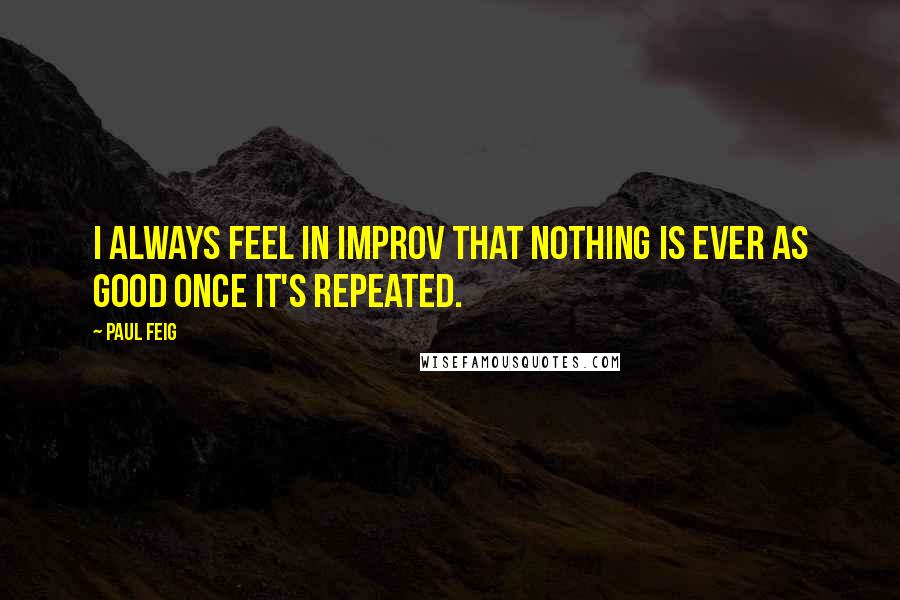 Paul Feig quotes: I always feel in improv that nothing is ever as good once it's repeated.