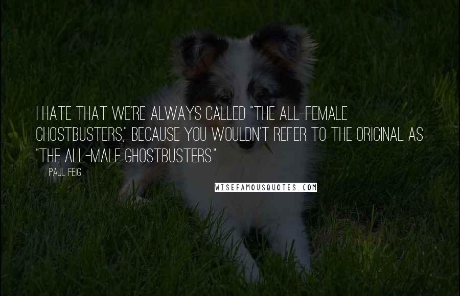 Paul Feig quotes: I hate that we're always called "the all-female Ghostbusters," because you wouldn't refer to the original as "the all-male Ghostbusters." Paul Feig quotes: I hate that we're always called "the all-female Ghostbusters," because you wouldn't refer to the original as "the all-male Ghostbusters."