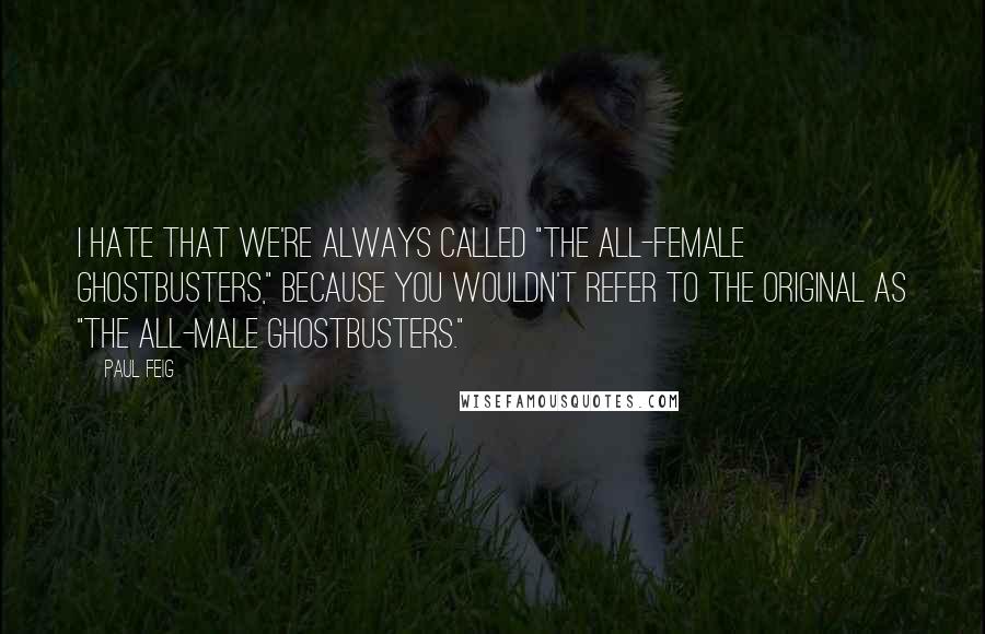 Paul Feig quotes: I hate that we're always called "the all-female Ghostbusters," because you wouldn't refer to the original as "the all-male Ghostbusters."
