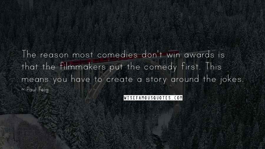 Paul Feig quotes: The reason most comedies don't win awards is that the filmmakers put the comedy first. This means you have to create a story around the jokes.