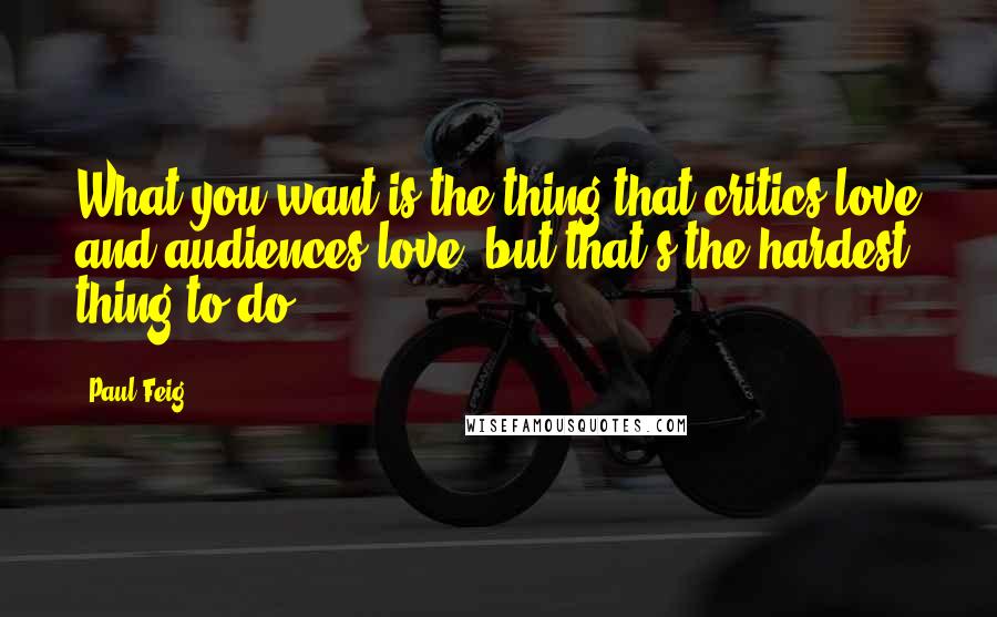 Paul Feig quotes: What you want is the thing that critics love and audiences love, but that's the hardest thing to do.