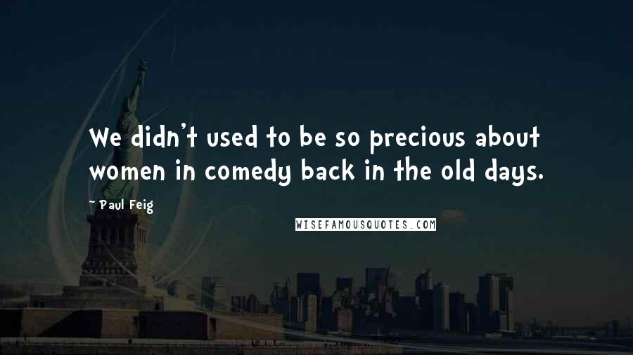 Paul Feig quotes: We didn't used to be so precious about women in comedy back in the old days.