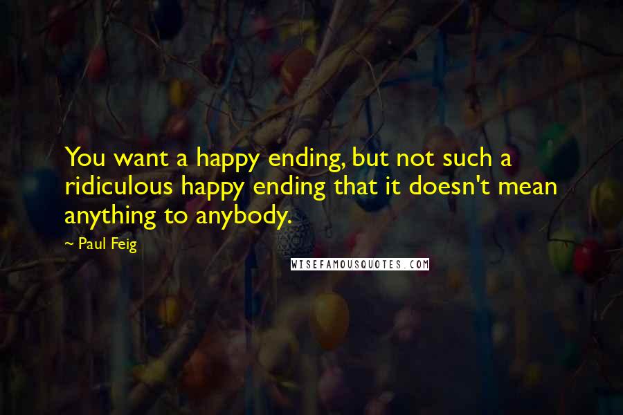 Paul Feig quotes: You want a happy ending, but not such a ridiculous happy ending that it doesn't mean anything to anybody.