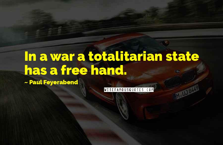 Paul Feyerabend quotes: In a war a totalitarian state has a free hand.