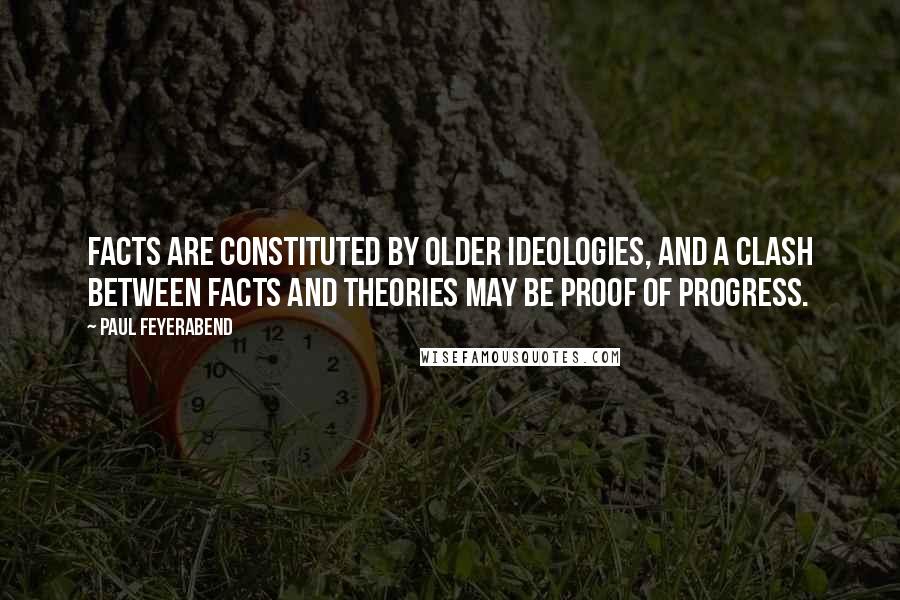 Paul Feyerabend quotes: Facts are constituted by older ideologies, and a clash between facts and theories may be proof of progress.