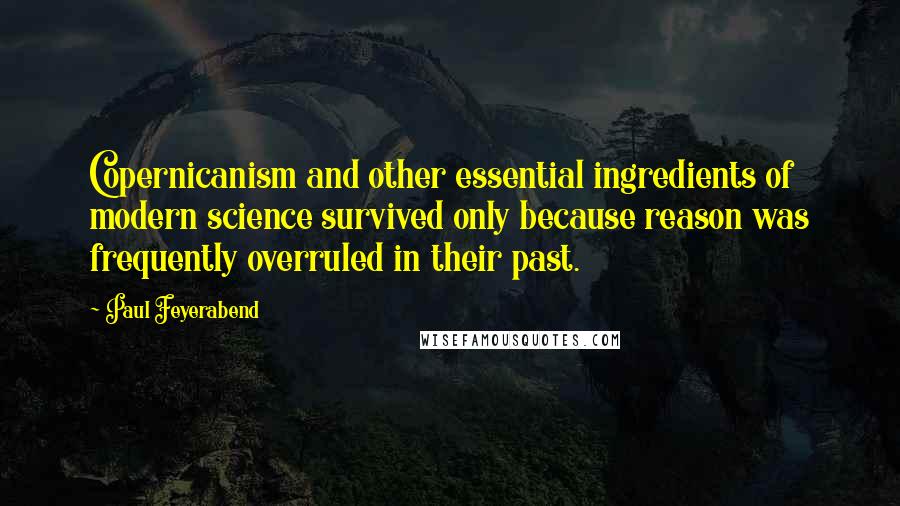 Paul Feyerabend quotes: Copernicanism and other essential ingredients of modern science survived only because reason was frequently overruled in their past.