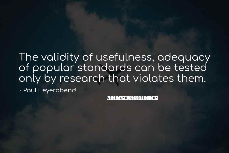 Paul Feyerabend quotes: The validity of usefulness, adequacy of popular standards can be tested only by research that violates them.