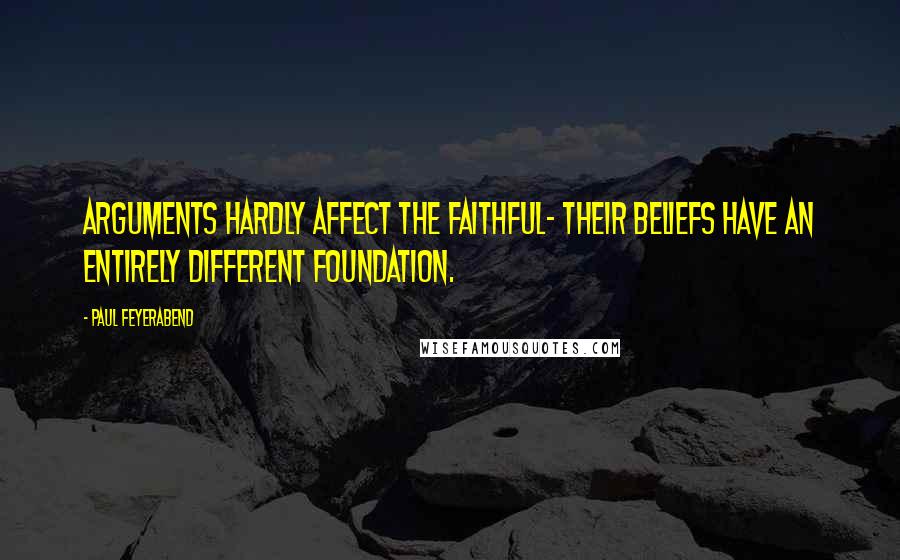 Paul Feyerabend quotes: Arguments hardly affect the faithful- their beliefs have an entirely different foundation.