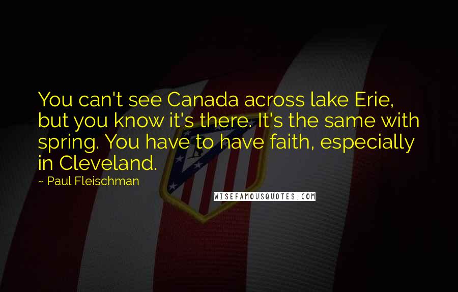 Paul Fleischman quotes: You can't see Canada across lake Erie, but you know it's there. It's the same with spring. You have to have faith, especially in Cleveland.