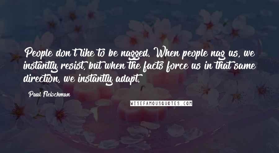 Paul Fleischman quotes: People don't like to be nagged. When people nag us, we instantly resist, but when the facts force us in that same direction, we instantly adapt. Paul Fleischman quotes: People don't like to be nagged. When people nag us, we instantly resist, but when the facts force us in that same direction, we instantly adapt.