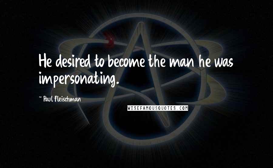 Paul Fleischman quotes: He desired to become the man he was impersonating.