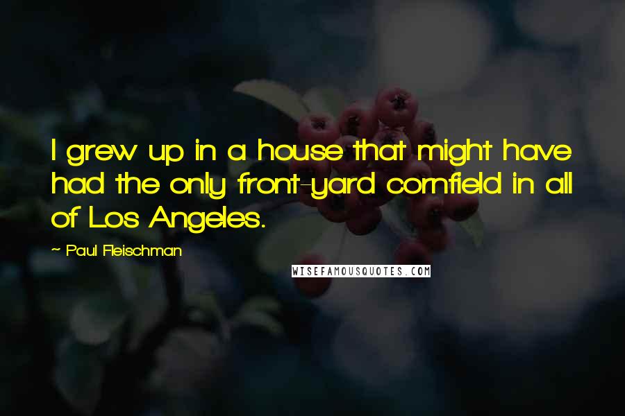 Paul Fleischman quotes: I grew up in a house that might have had the only front-yard cornfield in all of Los Angeles.