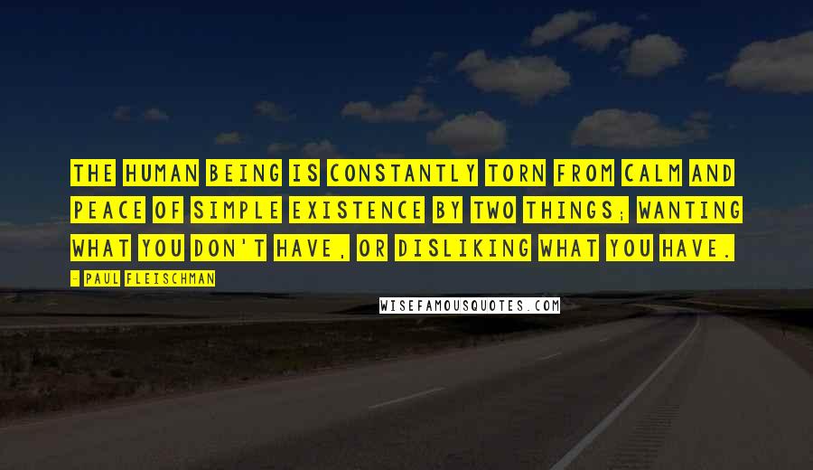 Paul Fleischman quotes: The human being is constantly torn from calm and peace of simple existence by two things; wanting what you don't have, or disliking what you have.