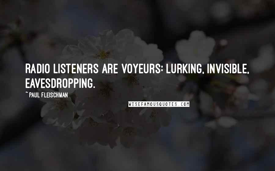 Paul Fleischman quotes: Radio listeners are voyeurs: lurking, invisible, eavesdropping.