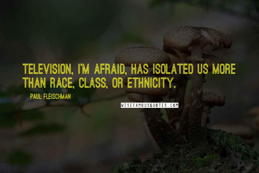 Paul Fleischman quotes: Television, I'm afraid, has isolated us more than race, class, or ethnicity.