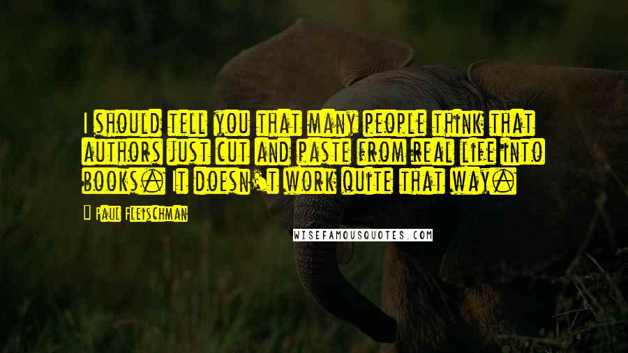 Paul Fleischman quotes: I should tell you that many people think that authors just cut and paste from real life into books. It doesn't work quite that way.