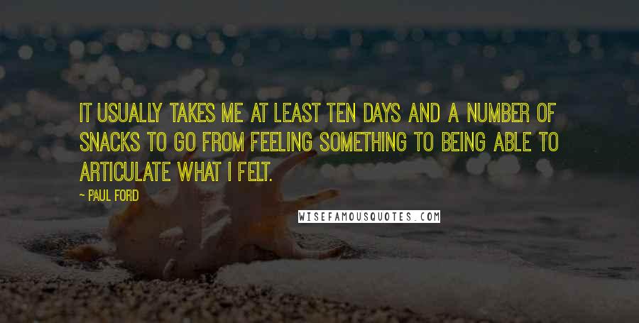 Paul Ford quotes: It usually takes me at least ten days and a number of snacks to go from feeling something to being able to articulate what I felt.