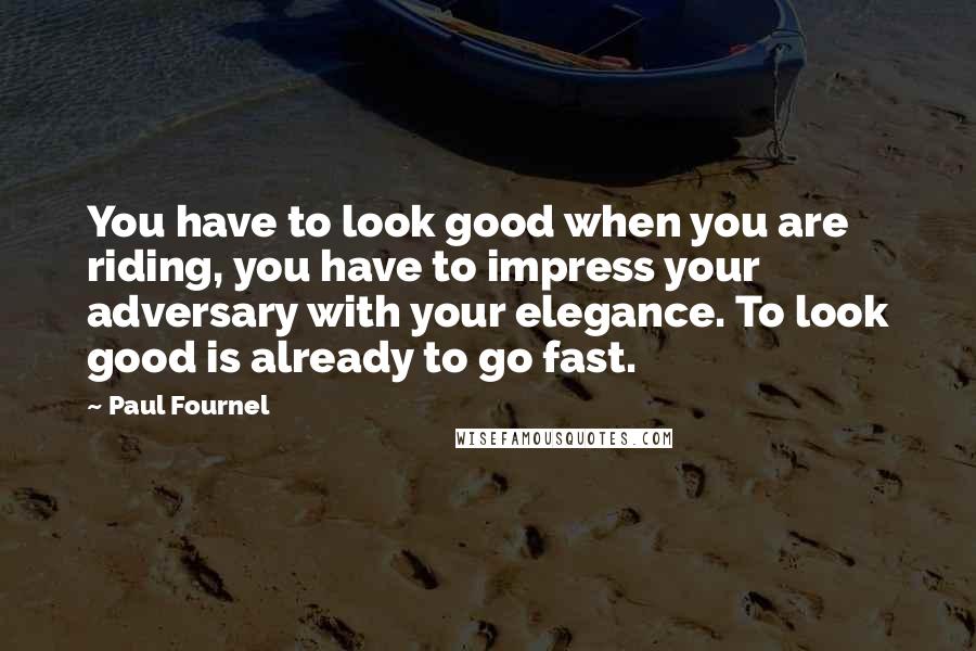 Paul Fournel quotes: You have to look good when you are riding, you have to impress your adversary with your elegance. To look good is already to go fast.