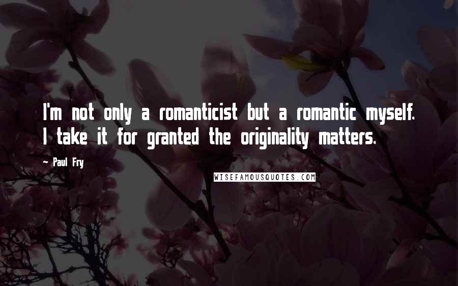 Paul Fry quotes: I'm not only a romanticist but a romantic myself. I take it for granted the originality matters.