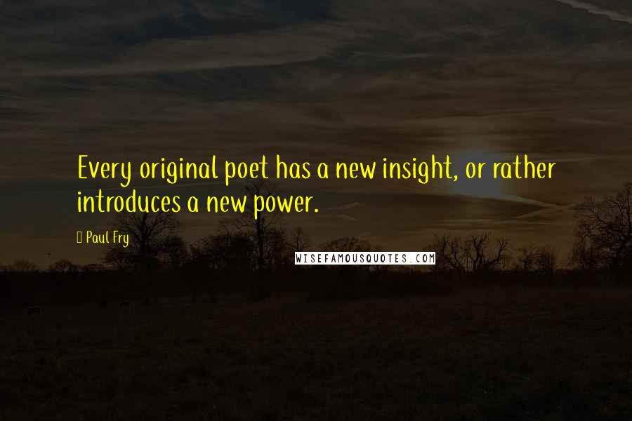 Paul Fry quotes: Every original poet has a new insight, or rather introduces a new power.