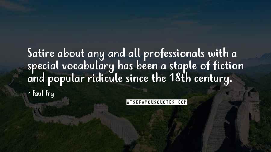 Paul Fry quotes: Satire about any and all professionals with a special vocabulary has been a staple of fiction and popular ridicule since the 18th century.