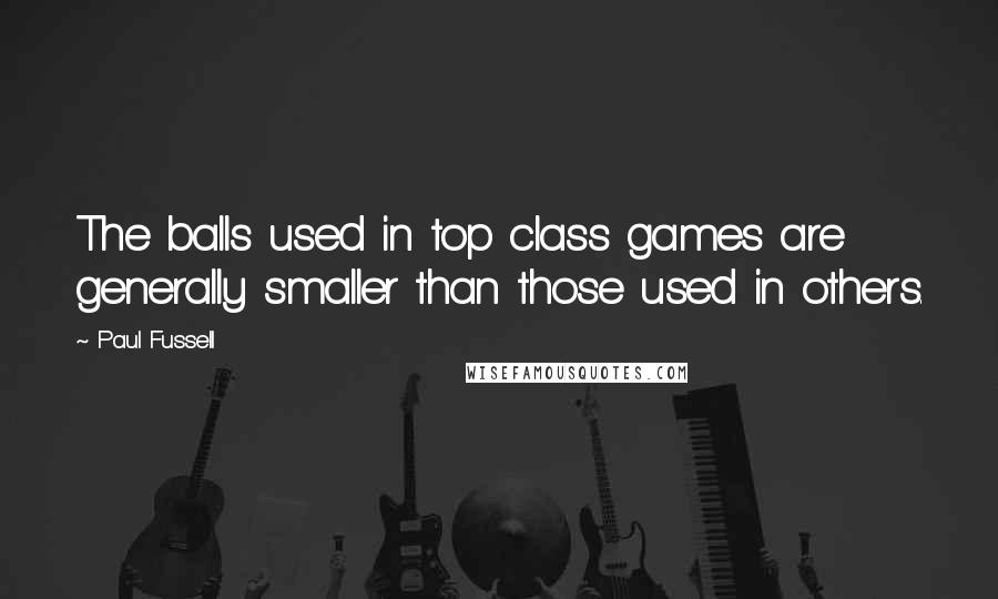 Paul Fussell quotes: The balls used in top class games are generally smaller than those used in others.