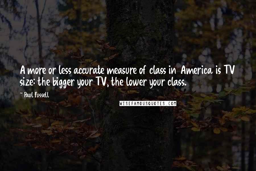 Paul Fussell quotes: A more or less accurate measure of class in America is TV size: the bigger your TV, the lower your class. Paul Fussell quotes: A more or less accurate measure of class in America is TV size: the bigger your TV, the lower your class.