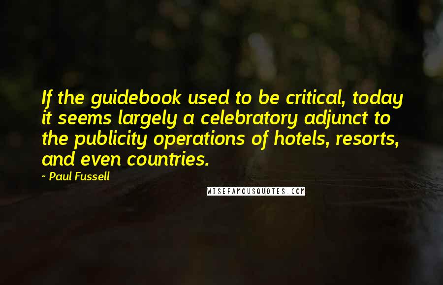 Paul Fussell quotes: If the guidebook used to be critical, today it seems largely a celebratory adjunct to the publicity operations of hotels, resorts, and even countries. Paul Fussell quotes: If the guidebook used to be critical, today it seems largely a celebratory adjunct to the publicity operations of hotels, resorts, and even countries.